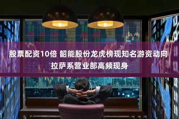 股票配资10倍 韶能股份龙虎榜现知名游资动向 拉萨系营业部高频现身