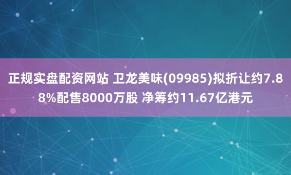 正规实盘配资网站 卫龙美味(09985)拟折让约7.88%配售8000万股 净筹约11.67亿港元