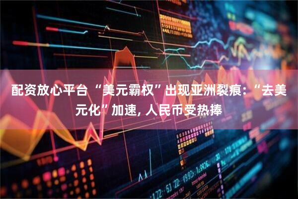 配资放心平台 “美元霸权”出现亚洲裂痕: “去美元化”加速, 人民币受热捧