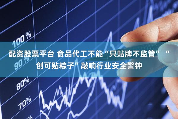 配资股票平台 食品代工不能“只贴牌不监管” “创可贴粽子”敲响行业安全警钟