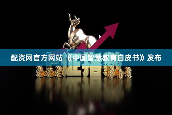 配资网官方网站 《中国智慧教育白皮书》发布