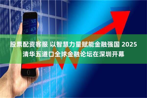 股票配资客服 以智慧力量赋能金融强国 2025清华五道口全球金融论坛在深圳开幕