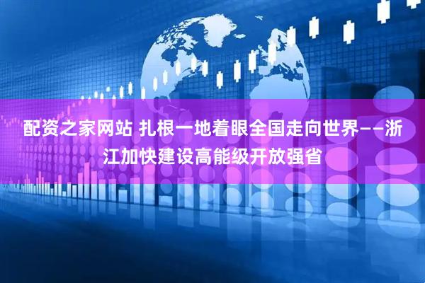 配资之家网站 扎根一地着眼全国走向世界——浙江加快建设高能级开放强省