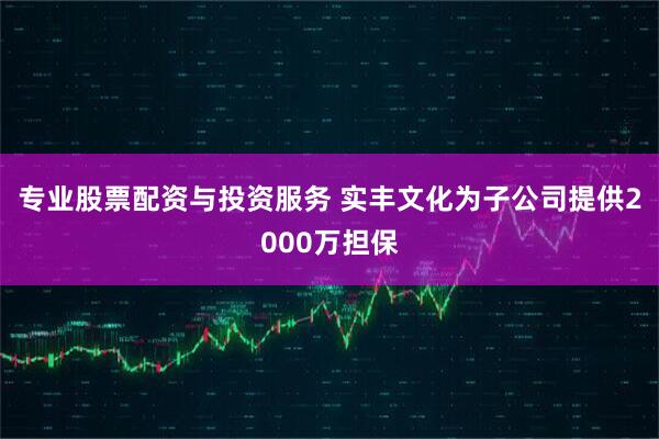 专业股票配资与投资服务 实丰文化为子公司提供2000万担保