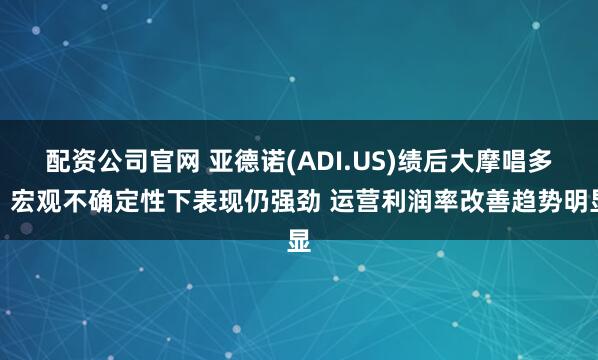 配资公司官网 亚德诺(ADI.US)绩后大摩唱多：宏观不确定性下表现仍强劲 运营利润率改善趋势明显