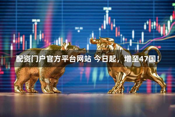 配资门户官方平台网站 今日起，增至47国！
