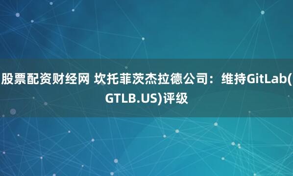 股票配资财经网 坎托菲茨杰拉德公司：维持GitLab(GTLB.US)评级