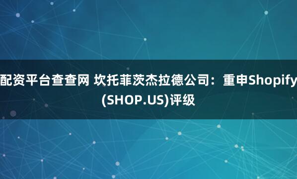 配资平台查查网 坎托菲茨杰拉德公司：重申Shopify(SHOP.US)评级