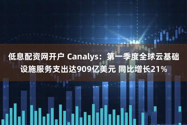低息配资网开户 Canalys：第一季度全球云基础设施服务支出达909亿美元 同比增长21%