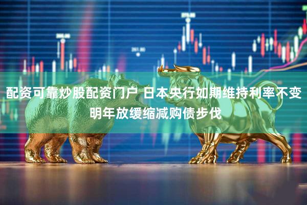 配资可靠炒股配资门户 日本央行如期维持利率不变 明年放缓缩减购债步伐