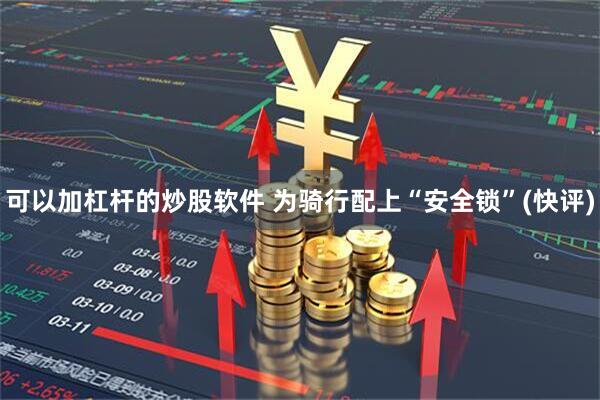 可以加杠杆的炒股软件 为骑行配上“安全锁”(快评)