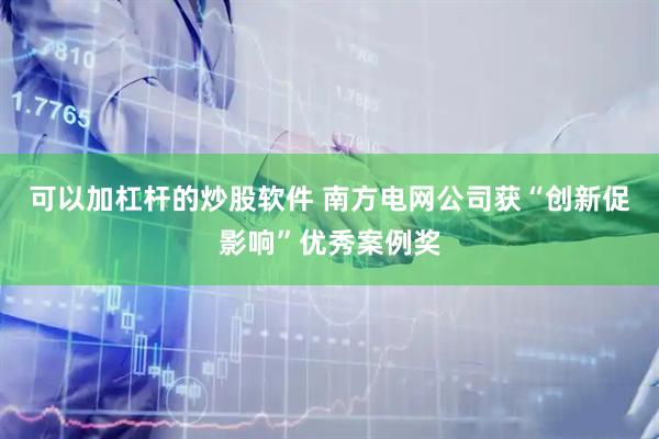 可以加杠杆的炒股软件 南方电网公司获“创新促影响”优秀案例奖