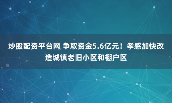 炒股配资平台网 争取资金5.6亿元！孝感加快改造城镇老旧小区和棚户区