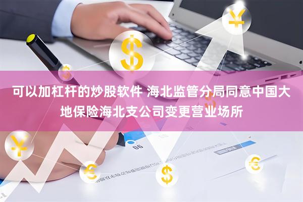 可以加杠杆的炒股软件 海北监管分局同意中国大地保险海北支公司变更营业场所