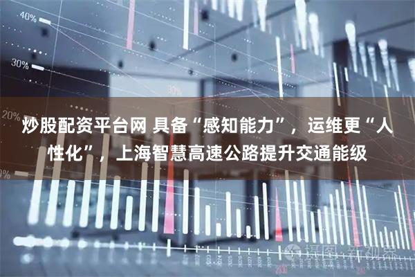 炒股配资平台网 具备“感知能力”，运维更“人性化”，上海智慧高速公路提升交通能级