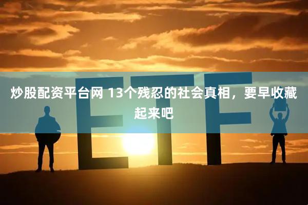 炒股配资平台网 13个残忍的社会真相，要早收藏起来吧