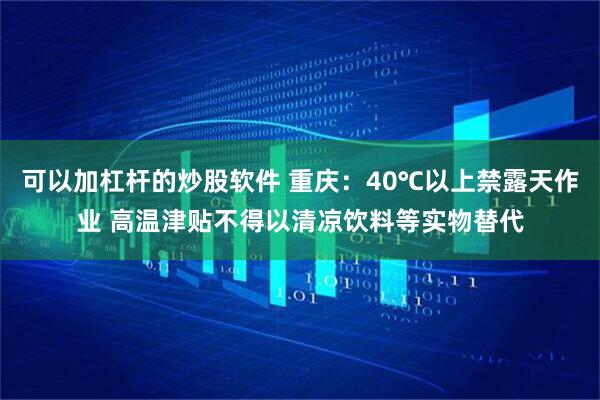 可以加杠杆的炒股软件 重庆：40℃以上禁露天作业 高温津贴不得以清凉饮料等实物替代