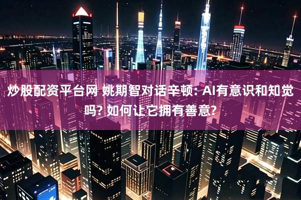 炒股配资平台网 姚期智对话辛顿: AI有意识和知觉吗? 如何让它拥有善意?