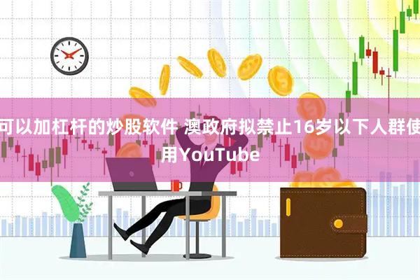 可以加杠杆的炒股软件 澳政府拟禁止16岁以下人群使用YouTube