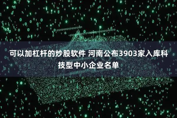 可以加杠杆的炒股软件 河南公布3903家入库科技型中小企业名单