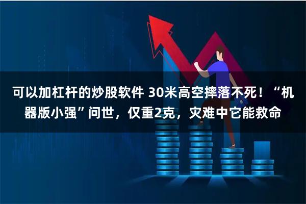 可以加杠杆的炒股软件 30米高空摔落不死！“机器版小强”问世，仅重2克，灾难中它能救命