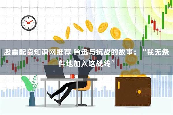 股票配资知识网推荐 鲁迅与抗战的故事：“我无条件地加入这战线”