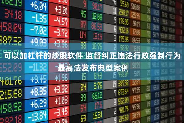 可以加杠杆的炒股软件 监督纠正违法行政强制行为 最高法发布典型案例