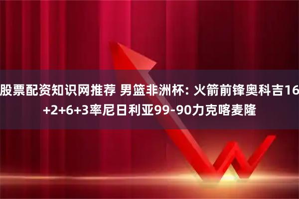 股票配资知识网推荐 男篮非洲杯: 火箭前锋奥科吉16+2+6+3率尼日利亚99-90力克喀麦隆