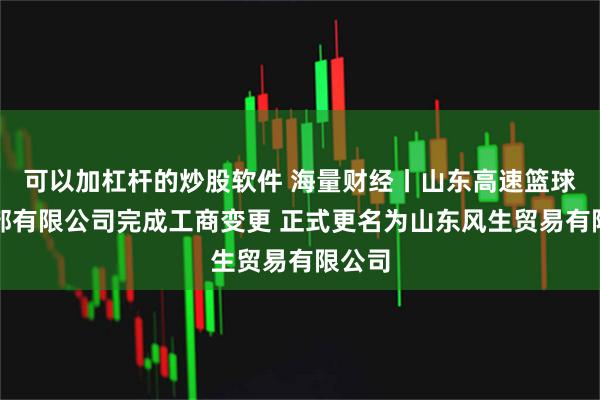 可以加杠杆的炒股软件 海量财经丨山东高速篮球俱乐部有限公司完成工商变更 正式更名为山东风生贸易有限公司