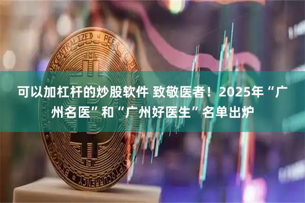 可以加杠杆的炒股软件 致敬医者！2025年“广州名医”和“广州好医生”名单出炉
