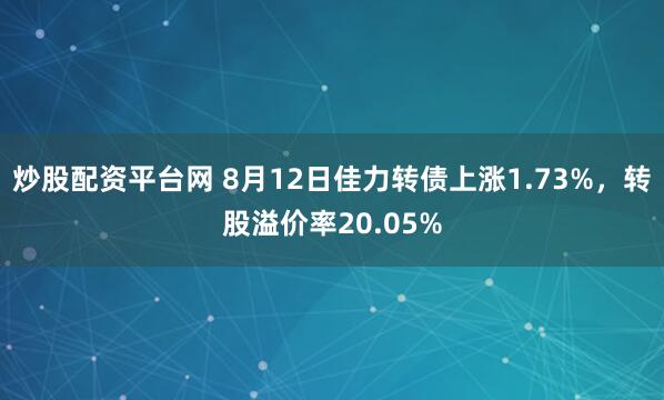 炒股配资平台网 8月12日佳力转债上涨1.73%，转股溢价率20.05%