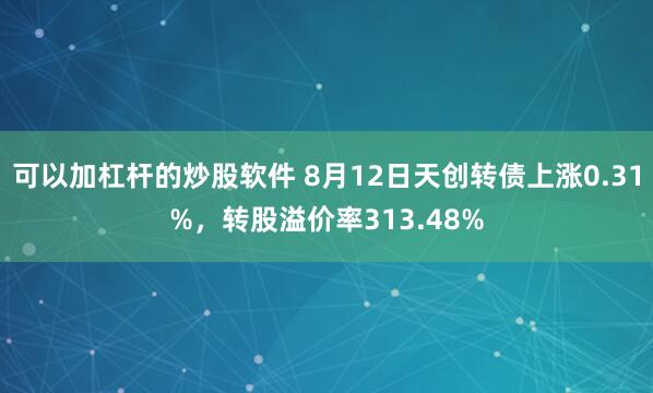 可以加杠杆的炒股软件 8月12日天创转债上涨0.31%，转股溢价率313.48%