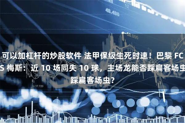 可以加杠杆的炒股软件 法甲保级生死时速！巴黎 FCVS 梅斯：近 10 场同失 10 球，主场龙能否踩扁客场虫？