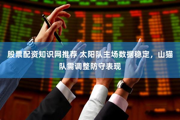 股票配资知识网推荐 太阳队主场数据稳定，山猫队需调整防守表现