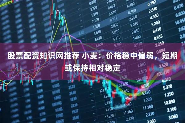 股票配资知识网推荐 小麦：价格稳中偏弱，短期或保持相对稳定