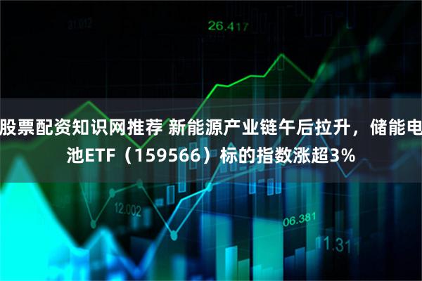 股票配资知识网推荐 新能源产业链午后拉升，储能电池ETF（159566）标的指数涨超3%