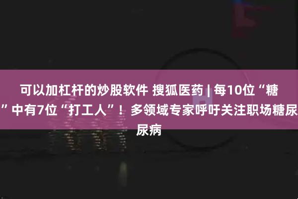 可以加杠杆的炒股软件 搜狐医药 | 每10位“糖友”中有7位“打工人”！多领域专家呼吁关注职场糖尿病