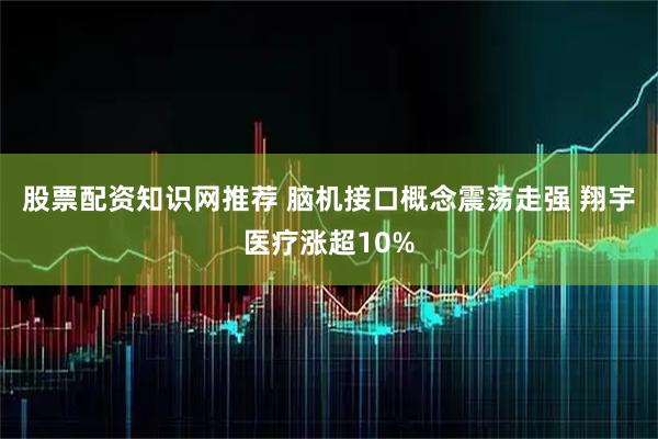 股票配资知识网推荐 脑机接口概念震荡走强 翔宇医疗涨超10%