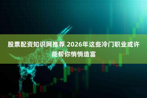 股票配资知识网推荐 2026年这些冷门职业或许能帮你悄悄造富