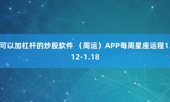 可以加杠杆的炒股软件 （周运）APP每周星座运程1.12-1.18