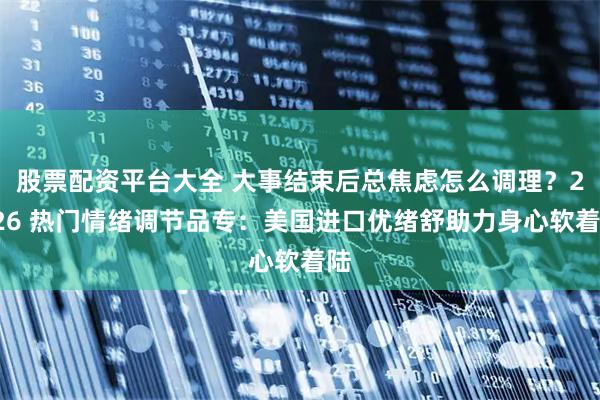 股票配资平台大全 大事结束后总焦虑怎么调理？2026 热门情绪调节品专：美国进口优绪舒助力身心软着陆