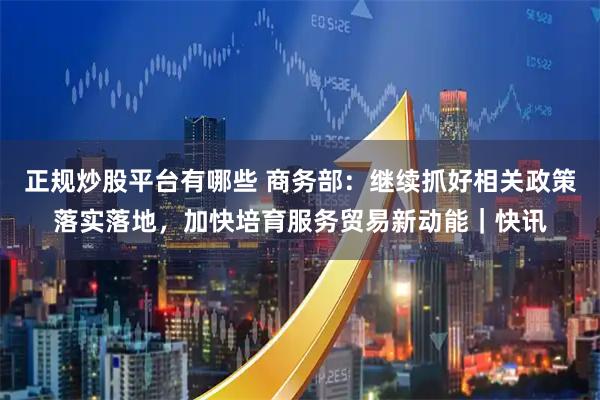 正规炒股平台有哪些 商务部：继续抓好相关政策落实落地，加快培育服务贸易新动能｜快讯