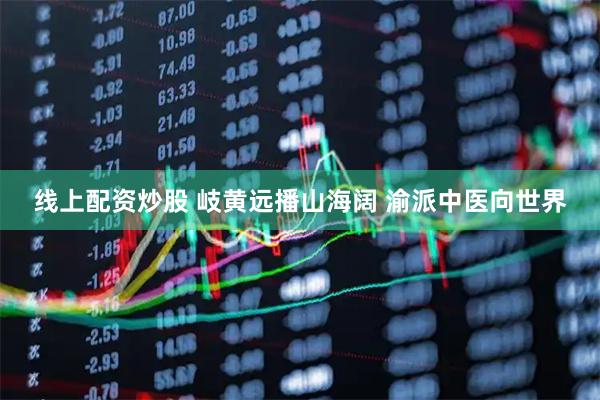 线上配资炒股 岐黄远播山海阔 渝派中医向世界