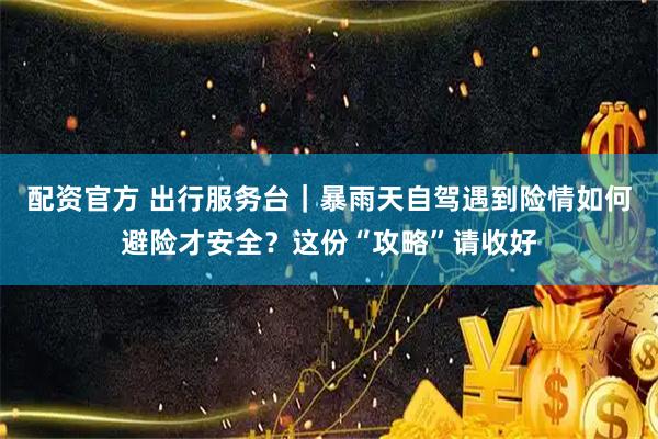 配资官方 出行服务台|暴雨天自驾遇到险情如何避险才安全?这份“攻略”请收好