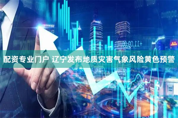 配资专业门户 辽宁发布地质灾害气象风险黄色预警