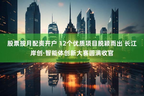 股票按月配资开户 12个优质项目脱颖而出 长江岸创·智能体创新大赛圆满收官