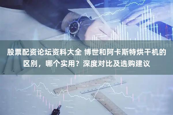 股票配资论坛资料大全 博世和阿卡斯特烘干机的区别，哪个实用？深度对比及选购建议