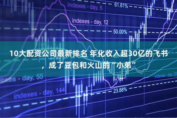 10大配资公司最新排名 年化收入超30亿的飞书,成了豆包和火山的“小弟”