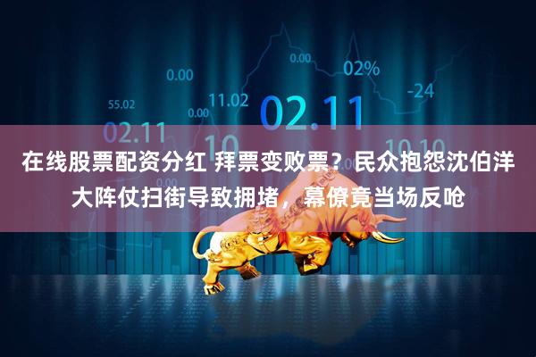在线股票配资分红 拜票变败票？民众抱怨沈伯洋大阵仗扫街导致拥堵，幕僚竟当场反呛