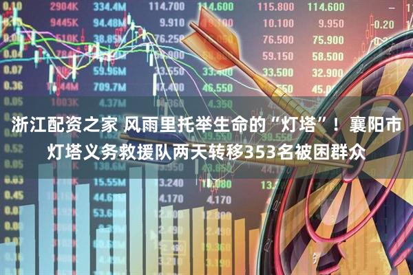 浙江配资之家 风雨里托举生命的“灯塔”！襄阳市灯塔义务救援队两天转移353名被困群众